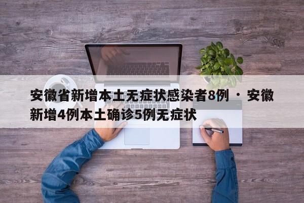安徽省新增本土无症状感染者8例 · 安徽新增4例本土确诊5例无症状