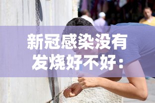 新冠感染没有发烧好不好：新冠病毒没发烧