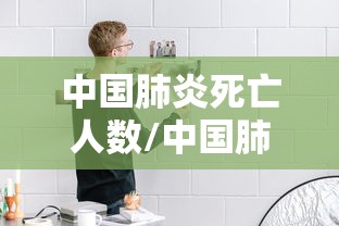 中国肺炎死亡人数/中国肺炎死亡人数有多少人