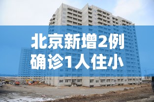 北京新增2例确诊1人住小区居委会/北京新增3名感染者居住地