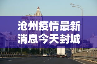 沧州疫情最新消息今天封城（沧州疫情最新消息多少例了）