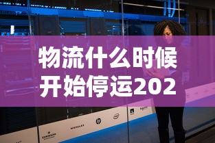 物流什么时候开始停运2024(2021年物流什么时候停?) 物流什么时候开始停运2024(2021年物流什么时候停?)
