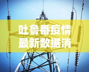 吐鲁番疫情最新数据消息(吐鲁番疫情最新今天的消息) 吐鲁番疫情最新数据消息(吐鲁番疫情最新今天的消息)