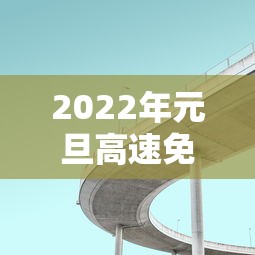 2022年元旦高速免费几天 · 2921年元旦高速免费几天
