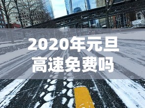 2020年元旦高速免费吗/2020年的元旦高速收费吗