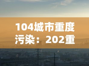 104城市重度污染：202重度污染