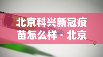 北京科兴新冠疫苗怎么样 · 北京科兴新冠疫苗有用吗