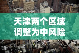 天津两个区域调整为中风险地区/天津两个区域调整为中风险地区怎么办 天津两个区域调整为中风险地区/天津两个区域调整为中风险地区怎么办