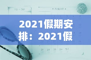 2021假期安排:2021假期表 2021假期安排:2021假期表