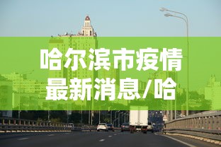 哈尔滨市疫情最新消息/哈尔滨市疫情疫情 哈尔滨市疫情最新消息/哈尔滨市疫情疫情