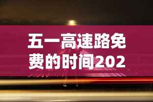 五一高速路免费的时间2024:10月1号高速免费 五一高速路免费的时间2024:10月1号高速免费