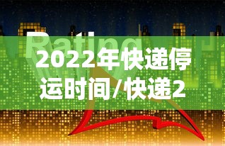 2022年快递停运时间/快递2021年停运时间表 2022年快递停运时间/快递2021年停运时间表