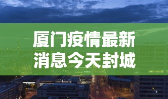 厦门疫情最新消息今天封城了:厦门疫情最新消息今天新增多少 厦门疫情最新消息今天封城了:厦门疫情最新消息今天新增多少
