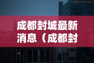 成都封城最新消息（成都封城消息封锁）