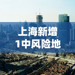 上海新增1中风险地区/上海新增1例确诊病例中风险地区 上海新增1中风险地区/上海新增1例确诊病例中风险地区