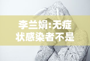 李兰娟:无症状感染者不是病人/无症状感染者结局 李兰娟:无症状感染者不是病人/无症状感染者结局