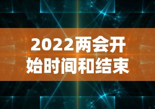 2022两会开始时间和结束时间：两会开始与结束时间2021