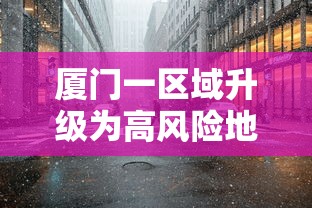 厦门一区域升级为高风险地区/厦门2区域升级高风险 多地升级中风险