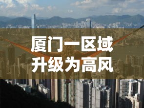 厦门一区域升级为高风险地区/厦门2区域升级高风险 多地升级中风险 厦门一区域升级为高风险地区/厦门2区域升级高风险 多地升级中风险