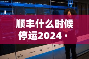 顺丰什么时候停运2024 · 顺丰哪天开始停运