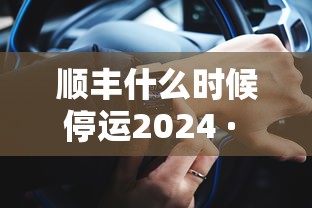 顺丰什么时候停运2024 · 顺丰哪天开始停运