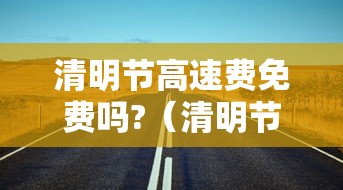清明节高速费免费吗?（清明节高速公路免路费吗）