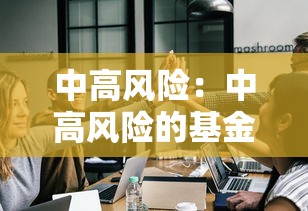 中高风险:中高风险的基金敢买吗 中高风险:中高风险的基金敢买吗