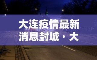 大连疫情最新消息封城 · 大连疫情最新消息在哪