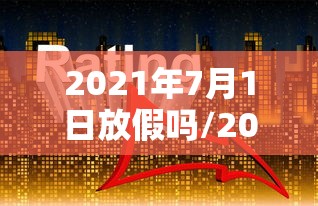 2021年7月1日放假吗/2021年7月1号有放假吗