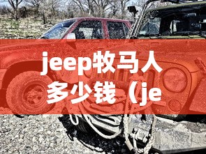 jeep牧马人多少钱（jeep牧马人价格多少钱）