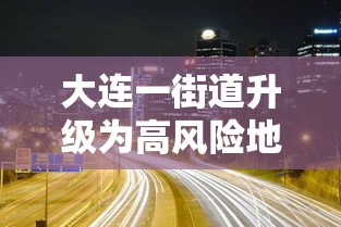 大连一街道升级为高风险地区 · 大连这一街道升为高风险地区