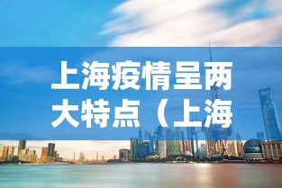 上海疫情呈两大特点(上海的疫情形势) 上海疫情呈两大特点(上海的疫情形势)