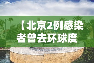 【北京2例感染者曾去环球度假区 → 北京环球最新消息】