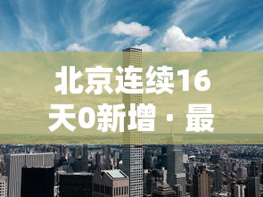 北京连续16天0新增 · 最新北京连续几天无新增 北京连续16天0新增 · 最新北京连续几天无新增