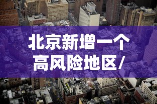 北京新增一个高风险地区/北京调整疫情高风险国家和地区名单