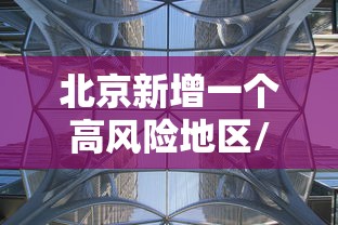 北京新增一个高风险地区/北京调整疫情高风险国家和地区名单