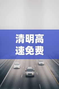 清明高速免费几天?:清明高速免费几天25年 清明高速免费几天?:清明高速免费几天25年