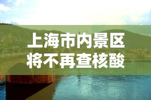 上海市内景区将不再查核酸:上海 旅游 核酸检测 上海市内景区将不再查核酸:上海 旅游 核酸检测