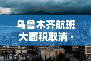 乌鲁木齐航班大面积取消 · 乌鲁木齐航班大面积取消了吗