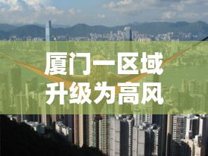 厦门一区域升级为高风险地区/厦门调整高风险