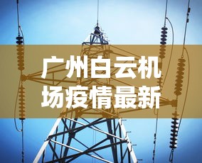 广州白云机场疫情最新消息：2021年广州白云机场疫情最新规定