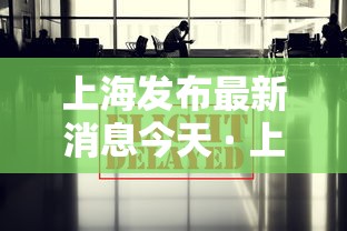 上海发布最新消息今天 · 上海发布最新通报