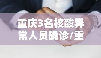 重庆3名核酸异常人员确诊/重庆检测出新冠 重庆3名核酸异常人员确诊/重庆检测出新冠