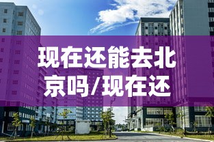 现在还能去北京吗/现在还可以去北京吗疫情