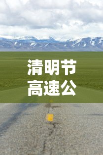 清明节高速公路免费通行时间2022 · 清明节高速公路免费吗时间