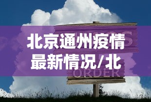 北京通州疫情最新情况/北京通州疫情最新情况最新消息