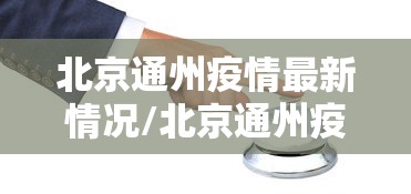 北京通州疫情最新情况/北京通州疫情最新情况最新消息