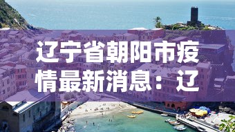 辽宁省朝阳市疫情最新消息:辽宁省朝阳市快消息 辽宁省朝阳市疫情最新消息:辽宁省朝阳市快消息