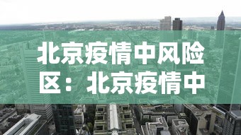 北京疫情中风险区:北京疫情中风险地区都是哪儿 北京疫情中风险区:北京疫情中风险地区都是哪儿