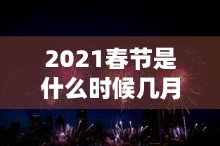2021春节是什么时候几月几日